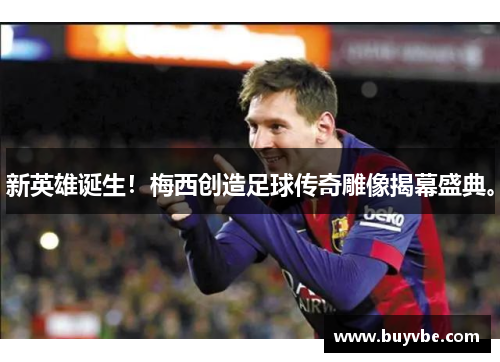 新英雄诞生！梅西创造足球传奇雕像揭幕盛典。