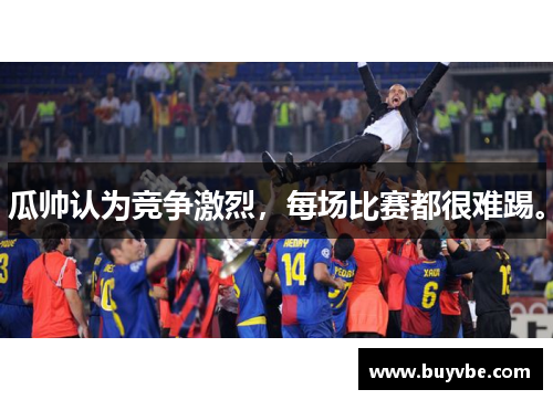 瓜帅认为竞争激烈，每场比赛都很难踢。