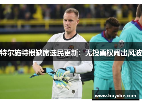 特尔施特根缺席选民更新：无投票权闹出风波